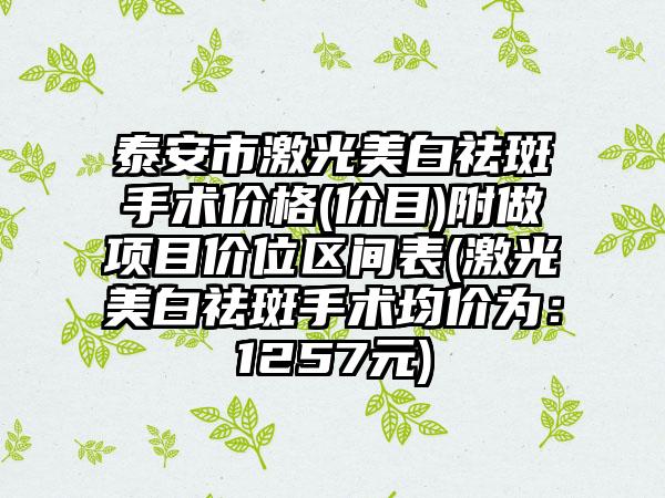 泰安市激光美白祛斑手术价格(价目)附做项目价位区间表(激光美白祛斑手术均价为：1257元)
