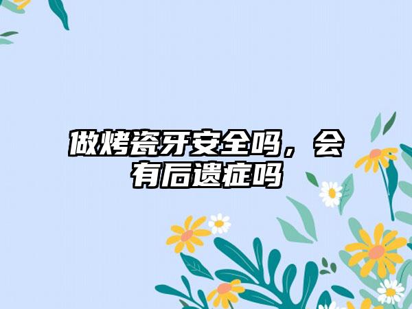 做烤瓷牙安全吗，会有后遗症吗