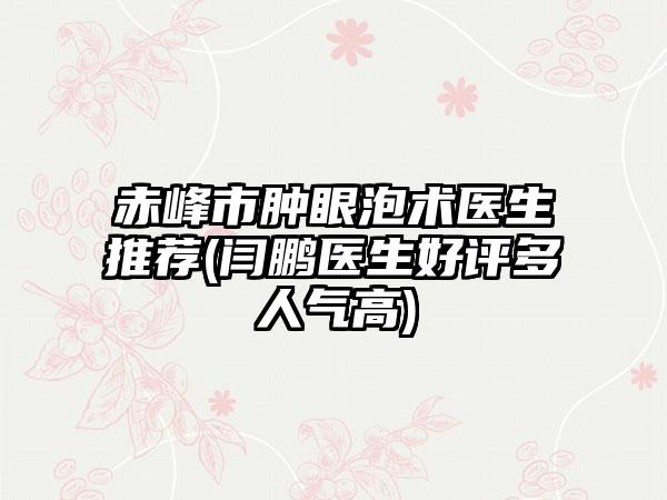 赤峰市肿眼泡术医生推荐(闫鹏医生好评多人气高)