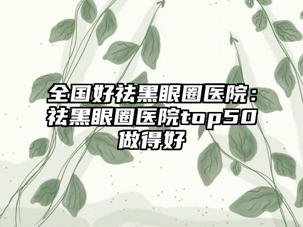 全国好祛黑眼圈医院：祛黑眼圈医院top50做得好