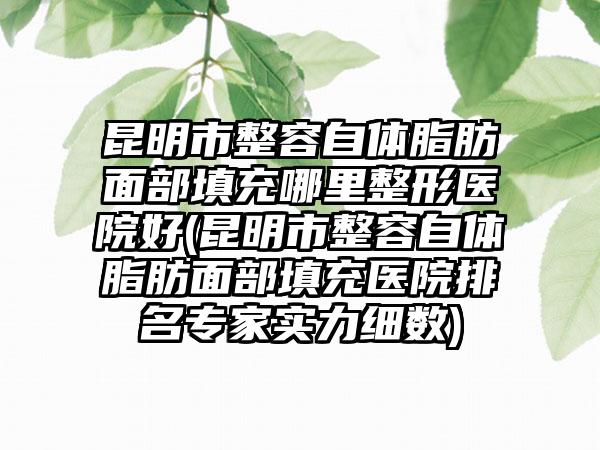昆明市整容自体脂肪面部填充哪里整形医院好(昆明市整容自体脂肪面部填充医院排名专家实力细数)
