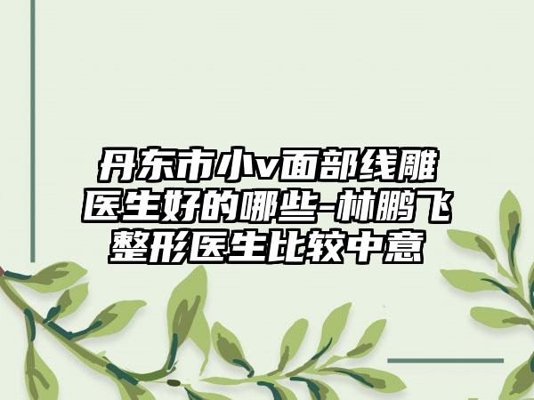 丹东市小v面部线雕医生好的哪些-林鹏飞整形医生比较中意