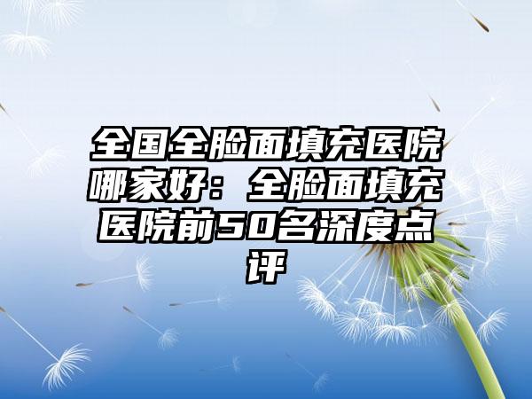 全国全脸面填充医院哪家好：全脸面填充医院前50名深度点评