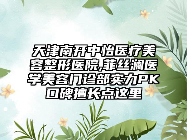 天津南开中怡医疗美容整形医院,菲丝澜医学美容门诊部实力PK口碑擅长点这里