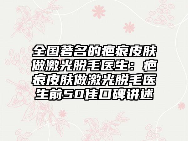 全国著名的疤痕皮肤做激光脱毛医生：疤痕皮肤做激光脱毛医生前50佳口碑讲述