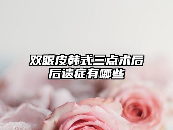 双眼皮韩式三点术后后遗症有哪些