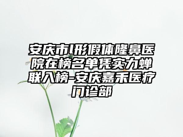 安庆市l形假体隆鼻医院在榜名单凭实力蝉联入榜-安庆嘉禾医疗门诊部