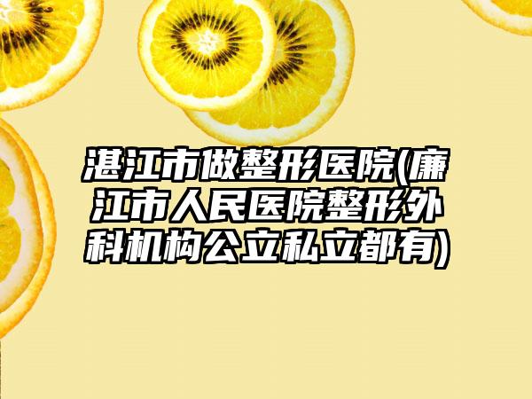 湛江市做整形医院(廉江市人民医院整形外科机构公立私立都有)