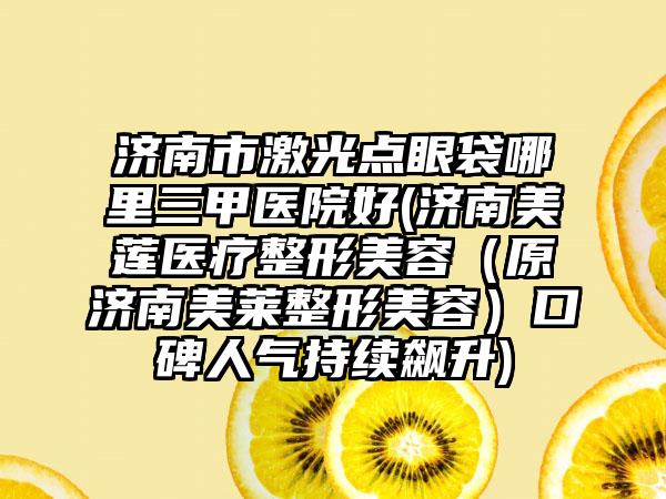 济南市激光点眼袋哪里三甲医院好(济南美莲医疗整形美容（原济南美莱整形美容）口碑人气持续飙升)