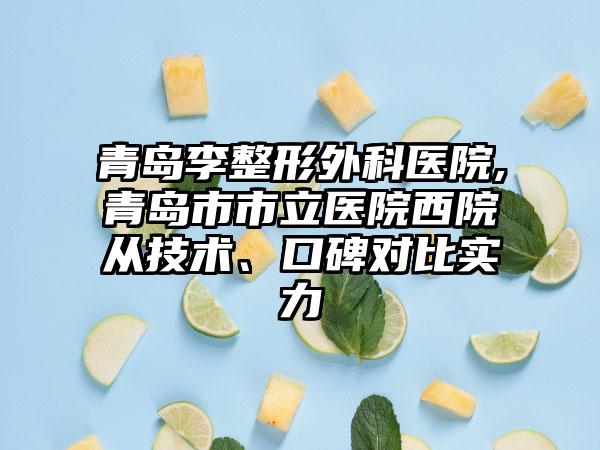 青岛李整形外科医院,青岛市市立医院西院从技术、口碑对比实力