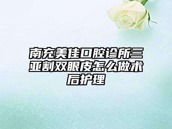 南充美佳口腔诊所三亚割双眼皮怎么做术后护理