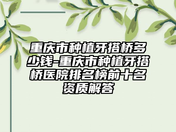 重庆市种植牙搭桥多少钱-重庆市种植牙搭桥医院排名榜前十名资质解答