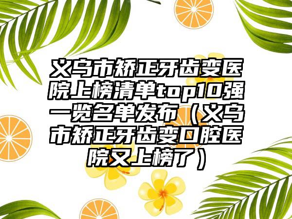 义乌市矫正牙齿变医院上榜清单top10强一览名单发布（义乌市矫正牙齿变口腔医院又上榜了）