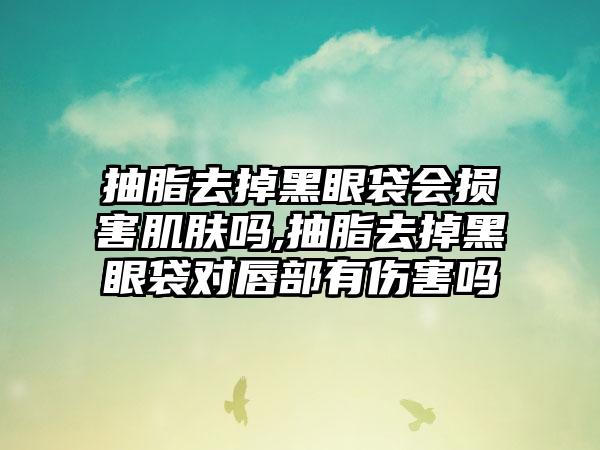 抽脂去掉黑眼袋会损害肌肤吗,抽脂去掉黑眼袋对唇部有伤害吗
