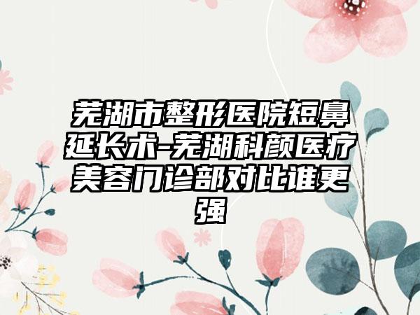 芜湖市整形医院短鼻延长术-芜湖科颜医疗美容门诊部对比谁更强