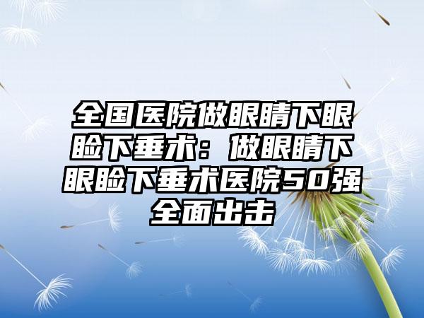 全国医院做眼睛下眼睑下垂术：做眼睛下眼睑下垂术医院50强全面出击