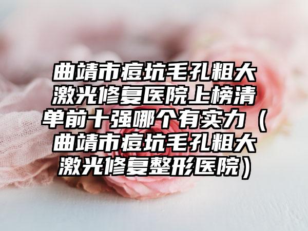 曲靖市痘坑毛孔粗大激光修复医院上榜清单前十强哪个有实力（曲靖市痘坑毛孔粗大激光修复整形医院）