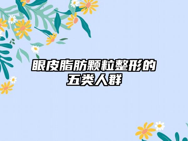 眼皮脂肪颗粒整形的五类人群