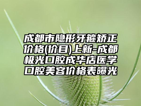 成都市隐形牙箍矫正价格(价目)上新-成都极光口腔成华店医学口腔美容价格表曝光