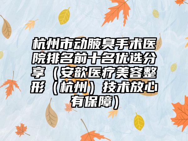 杭州市动腋臭手术医院排名前十名优选分享（安歆医疗美容整形（杭州）技术放心有保障）