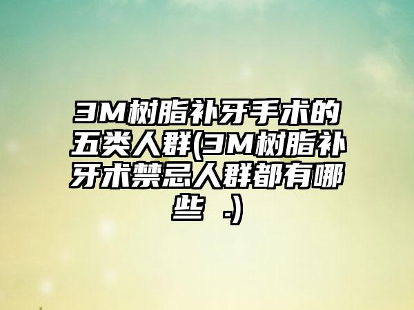 3M树脂补牙手术的五类人群(3M树脂补牙术禁忌人群都有哪些 .)
