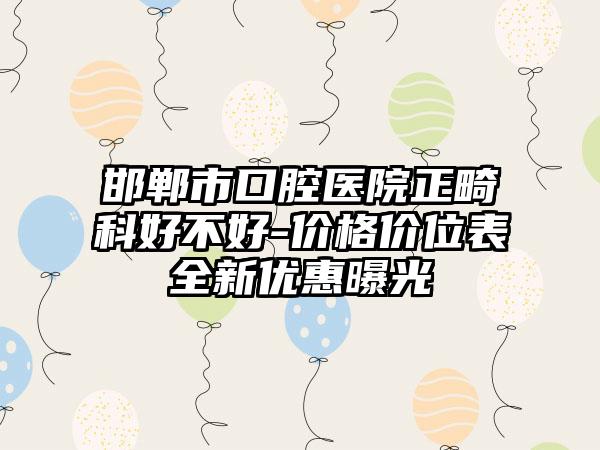 邯郸市口腔医院正畸科好不好-价格价位表全新优惠曝光