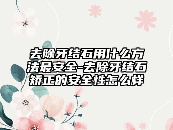 去除牙结石用什么方法最安全-去除牙结石矫正的安全性怎么样