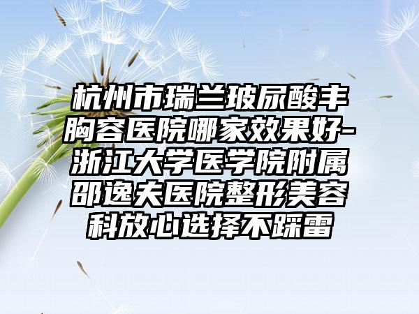 杭州市瑞兰玻尿酸丰胸容医院哪家效果好-浙江大学医学院附属邵逸夫医院整形美容科放心选择不踩雷