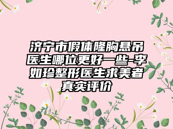 济宁市假体隆胸悬吊医生哪位更好一些-李如珍整形医生求美者真实评价