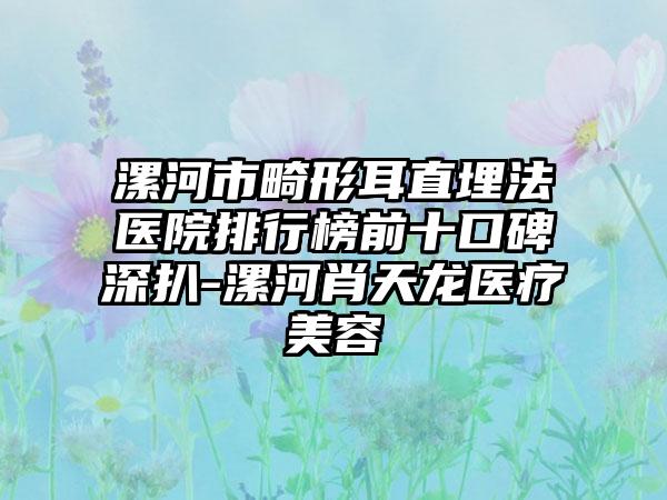 漯河市畸形耳直埋法医院排行榜前十口碑深扒-漯河肖天龙医疗美容