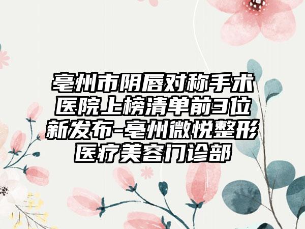亳州市阴唇对称手术医院上榜清单前3位新发布-亳州微悦整形医疗美容门诊部