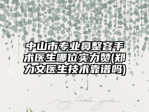 中山市专业鼻整容手术医生哪位实力赞(郑力文医生技术靠谱吗)