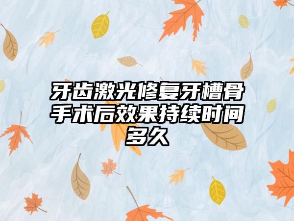 牙齿激光修复牙槽骨手术后效果持续时间多久