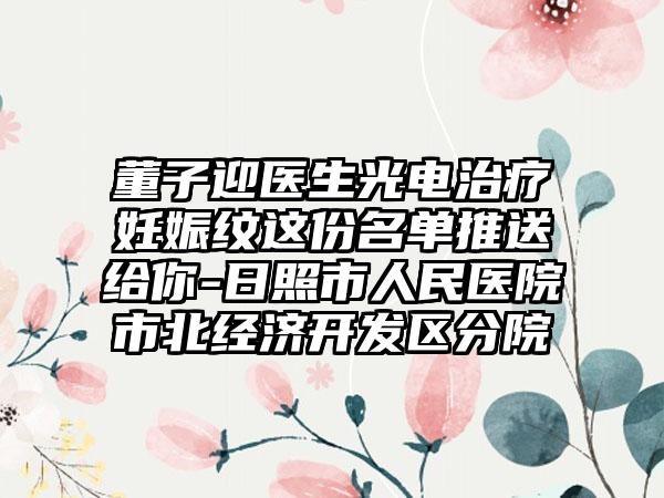 董子迎医生光电治疗妊娠纹这份名单推送给你-日照市人民医院市北经济开发区分院