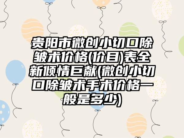 贵阳市微创小切口除皱术价格(价目)表全新倾情巨献(微创小切口除皱术手术价格一般是多少)