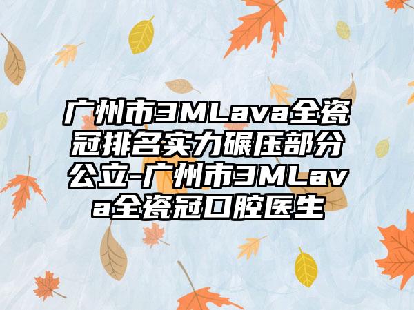 广州市3MLava全瓷冠排名实力碾压部分公立-广州市3MLava全瓷冠口腔医生