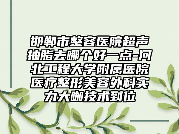 邯郸市整容医院超声抽脂去哪个好一点-河北工程大学附属医院医疗整形美容外科实力大咖技术到位