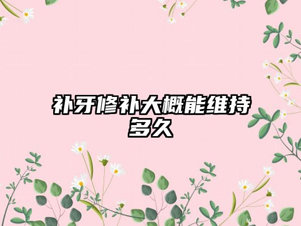 补牙修补大概能维持多久