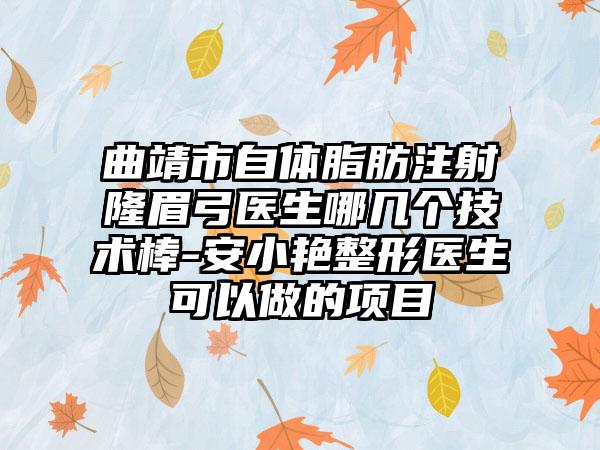 曲靖市自体脂肪注射隆眉弓医生哪几个技术棒-安小艳整形医生可以做的项目