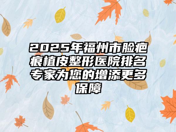 2025年福州市脸疤痕植皮整形医院排名专家为您的增添更多保障