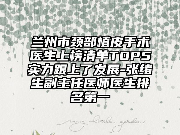 兰州市颈部植皮手术医生上榜清单TOP5实力跟上了发展-张绪生副主任医师医生排名第一