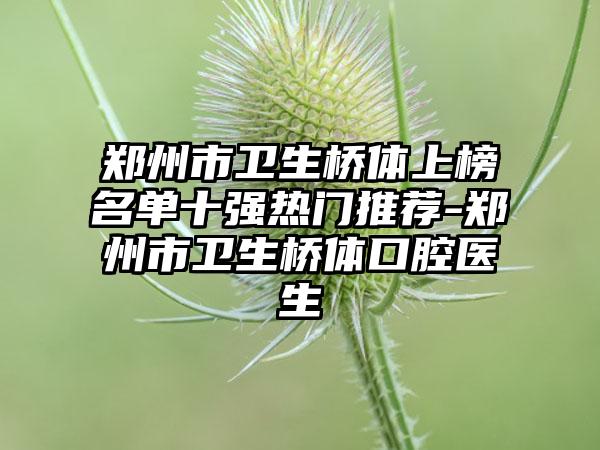 郑州市卫生桥体上榜名单十强热门推荐-郑州市卫生桥体口腔医生