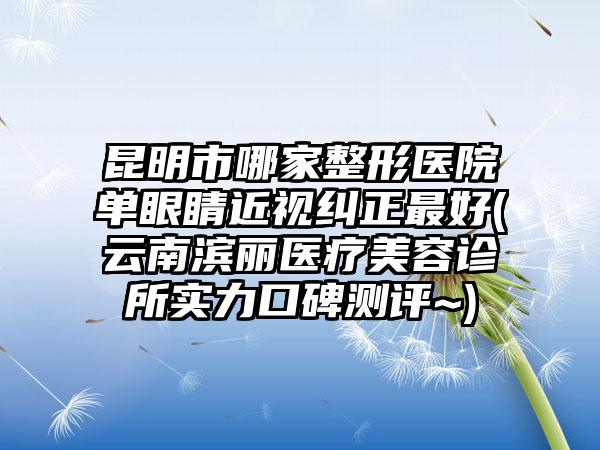 昆明市哪家整形医院单眼睛近视纠正最好(云南滨丽医疗美容诊所实力口碑测评~)