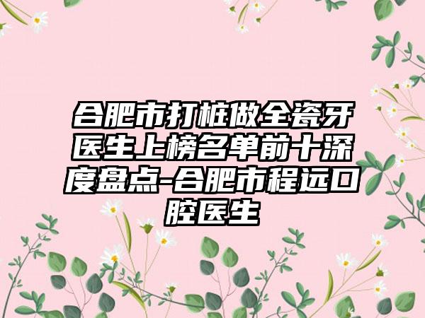 合肥市打桩做全瓷牙医生上榜名单前十深度盘点-合肥市程远口腔医生