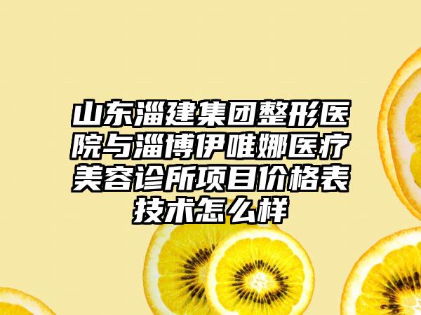 山东淄建集团整形医院与淄博伊唯娜医疗美容诊所项目价格表技术怎么样