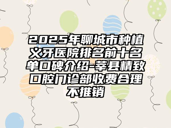 2025年聊城市种植义牙医院排名前十名单口碑介绍-莘县精致口腔门诊部收费合理不推销