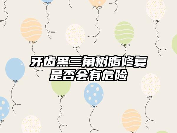 牙齿黑三角树脂修复是否会有危险