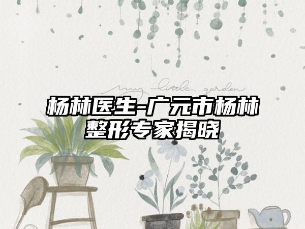 杨林医生-广元市杨林整形专家揭晓