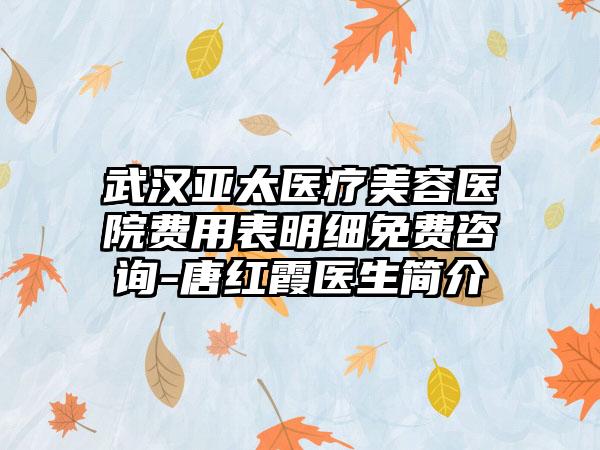 武汉亚太医疗美容医院费用表明细免费咨询-唐红霞医生简介