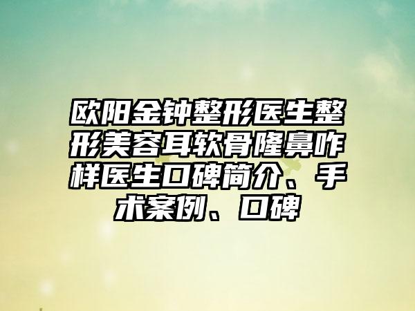 欧阳金钟整形医生整形美容耳软骨隆鼻咋样医生口碑简介、手术案例、口碑